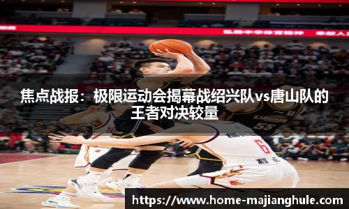 焦点战报：极限运动会揭幕战绍兴队vs唐山队的王者对决较量
