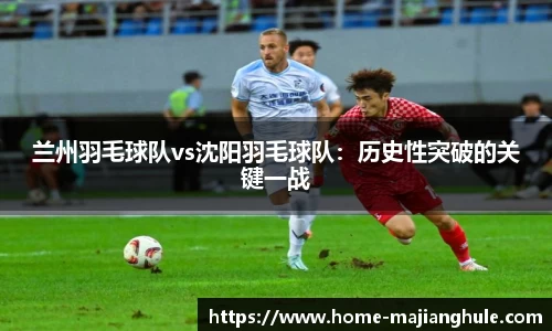 兰州羽毛球队vs沈阳羽毛球队：历史性突破的关键一战
